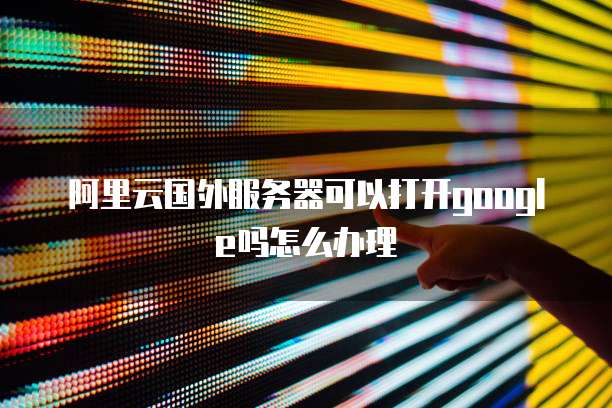 阿里云国外服务器可以打开google吗怎么办理