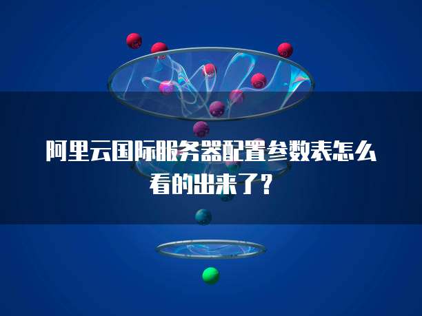 阿里云国际服务器配置参数表怎么看的出来了?