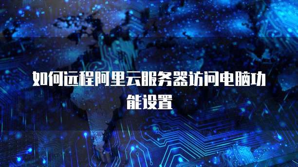 如何远程阿里云服务器访问电脑功能设置