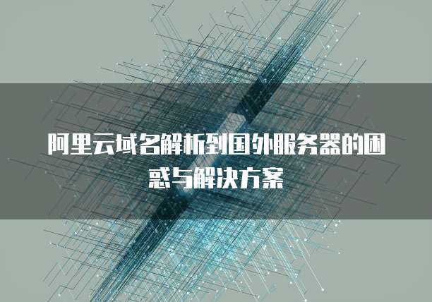 阿里云域名解析到国外服务器的困惑与解决方案