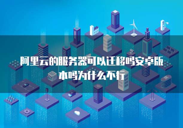 阿里云的服务器可以迁移吗安卓版本吗为什么不行