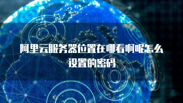 阿里云服务器位置在哪看啊呢怎么设置的密码