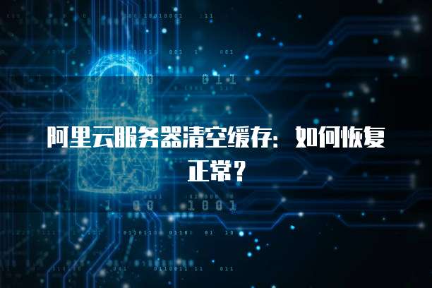 阿里云服务器清空缓存:如何恢复正常?