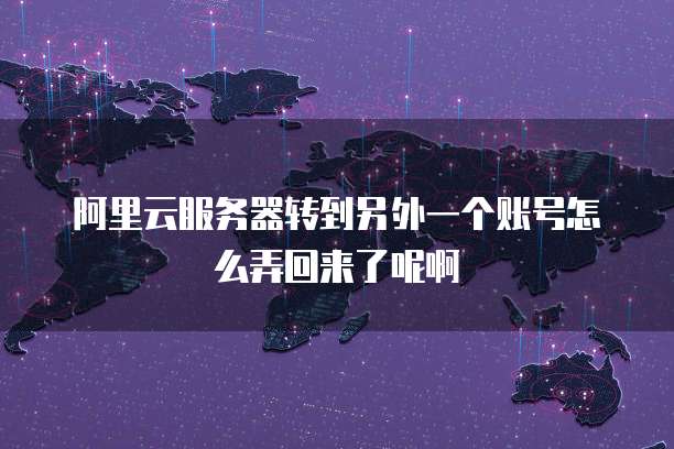 阿里云服务器转到另外一个账号怎么弄回来了呢啊