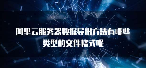 阿里云服务器数据导出方法有哪些类型的文件格式呢