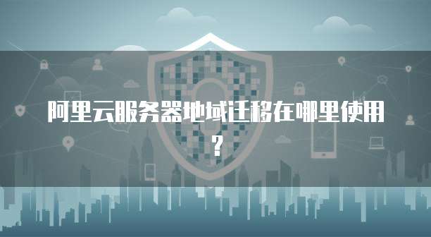 阿里云服务器地域迁移在哪里使用?