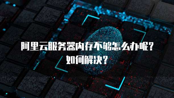 阿里云服务器内存不够怎么办呢?如何解决?