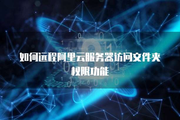如何远程阿里云服务器访问文件夹权限功能