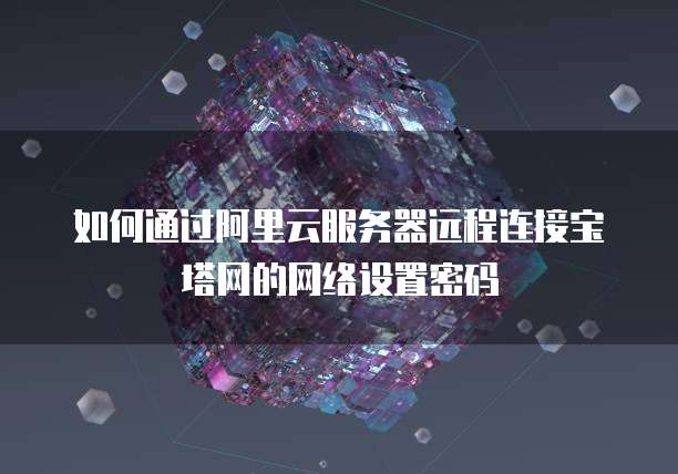 如何通过阿里云服务器远程连接宝塔网的网络设置密码