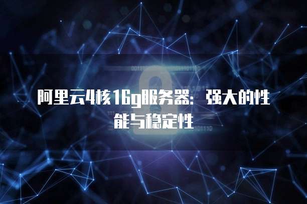 阿里云4核16g服务器:强大的性能与稳定性
