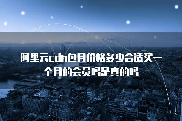 阿里云cdn包月价格多少合适买一个月的会员吗是真的吗