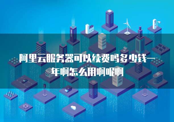 阿里云服务器可以续费吗多少钱一年啊怎么用啊呢啊