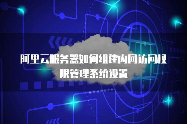 阿里云服务器如何组建内网访问权限管理系统设置