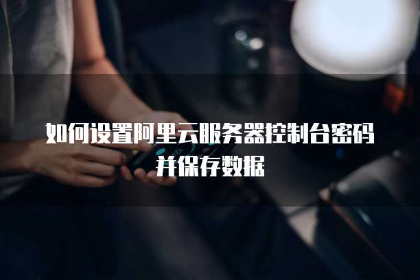 如何设置阿里云服务器控制台密码并保存数据
