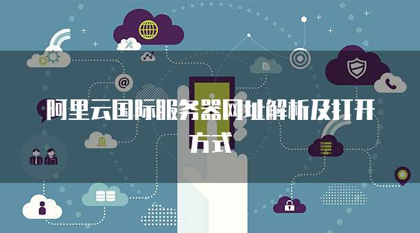 阿里云国际服务器网址解析及打开方式