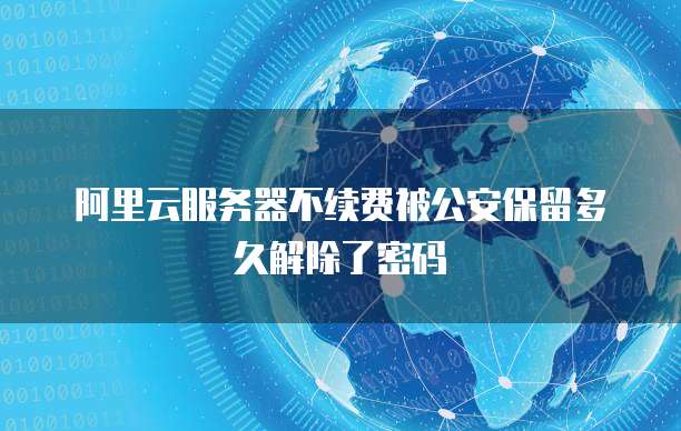 阿里云服务器不续费被公安保留多久解除了密码