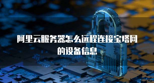 阿里云服务器怎么远程连接宝塔网的设备信息