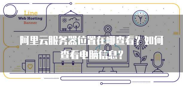 阿里云服务器位置在哪查看?如何查看电脑信息?