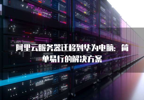 阿里云服务器迁移到华为电脑：简单易行的解决方案