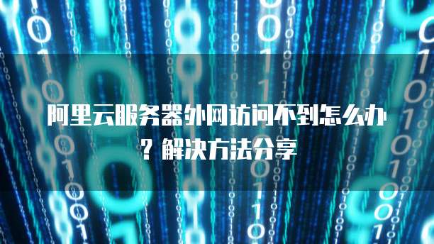 阿里云服务器外网访问不到怎么办？解决方法分享