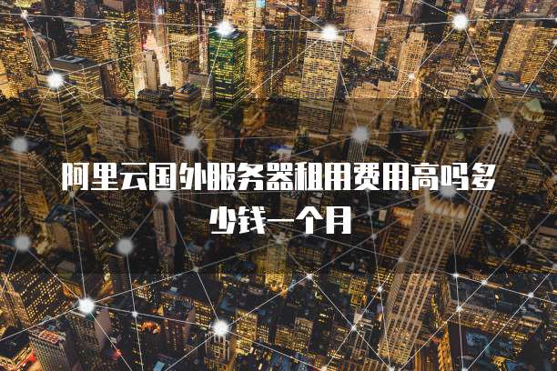 阿里云国外服务器租用费用高吗多少钱一个月