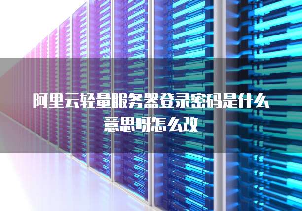 阿里云轻量服务器登录密码是什么意思呀怎么改