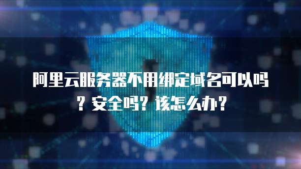 阿里云服务器不用绑定域名可以吗?安全吗?该怎么办?