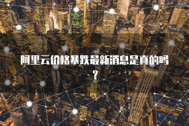 阿里云价格暴跌最新消息是真的吗?