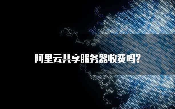 阿里云共享服务器收费吗?