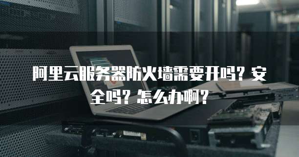 阿里云服务器防火墙需要开吗?安全吗?怎么办啊?