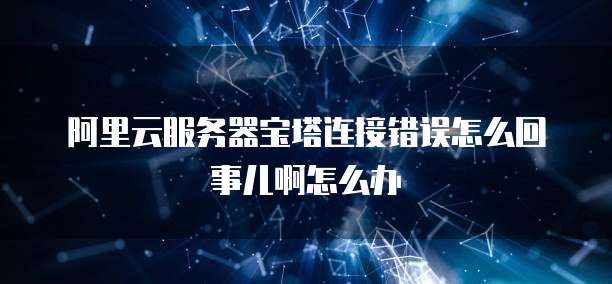 阿里云服务器宝塔连接错误怎么回事儿啊怎么办