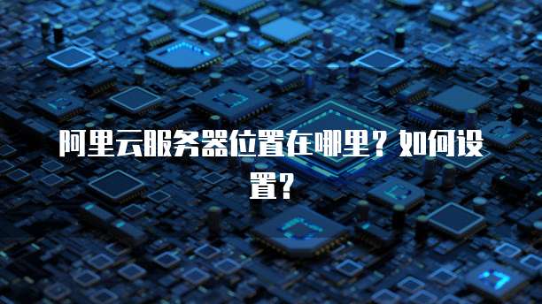 阿里云服务器位置在哪里?如何设置?