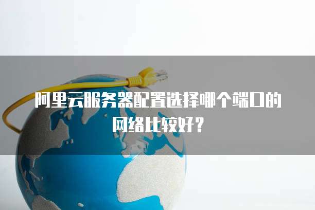 阿里云服务器配置选择哪个端口的网络比较好?