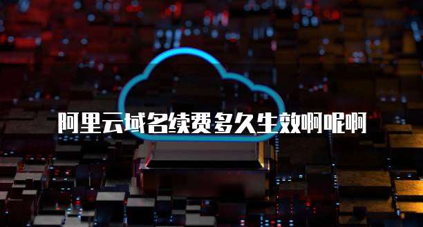 阿里云域名续费多久生效啊呢啊