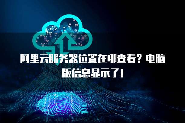 阿里云服务器位置在哪查看?电脑版信息显示了!