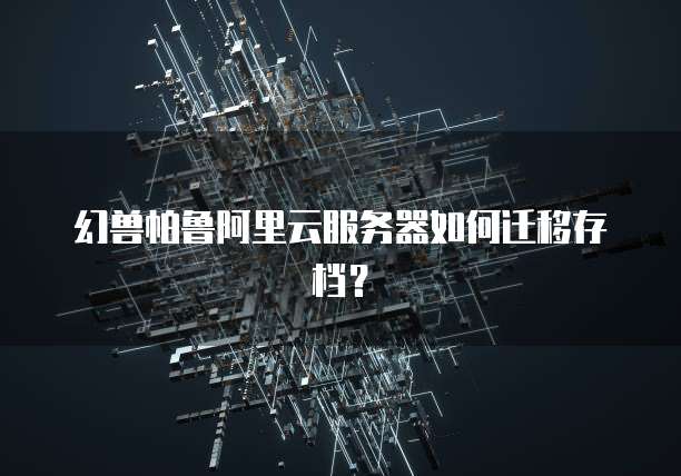 幻兽帕鲁阿里云服务器如何迁移存档?