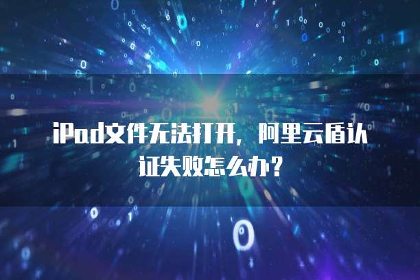 iPad文件无法打开，阿里云盾认证失败怎么办？