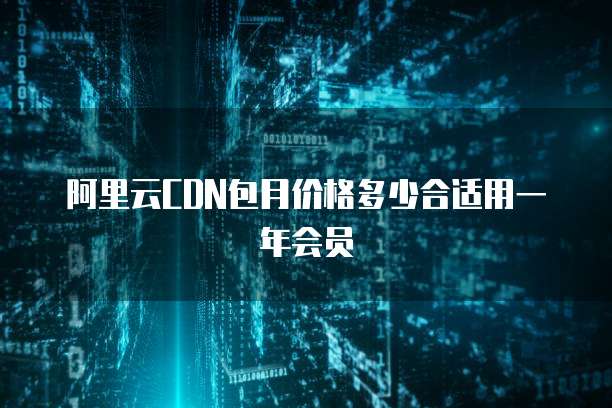 阿里云CDN包月价格多少合适用一年会员