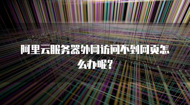 阿里云服务器外网访问不到网页怎么办呢？