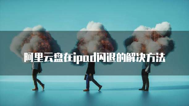 阿里云盘在ipad闪退的解决方法