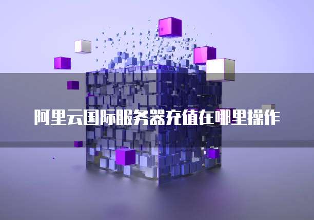 阿里云国际服务器充值在哪里操作