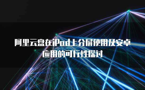 阿里云盘在iPad上分屏使用及安卓应用的可行性探讨