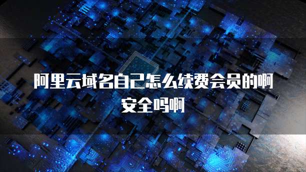 阿里云域名自己怎么续费会员的啊安全吗啊