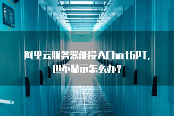 阿里云服务器能接入ChatGPT,但不显示怎么办?