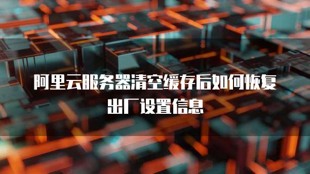 阿里云服务器清空缓存后如何恢复出厂设置信息