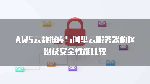 AWS云数据库与阿里云服务器的区别及安全性能比较