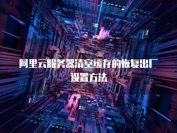 阿里云服务器清空缓存的恢复出厂设置方法