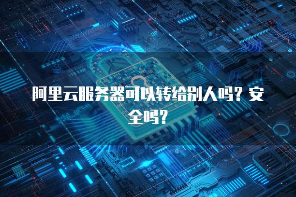 阿里云服务器可以转给别人吗？安全吗？