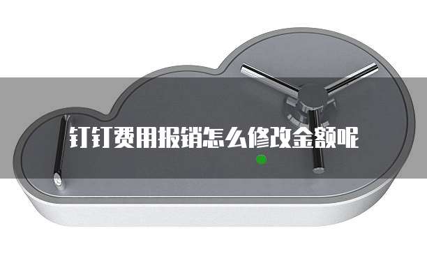 钉钉费用报销怎么修改金额呢