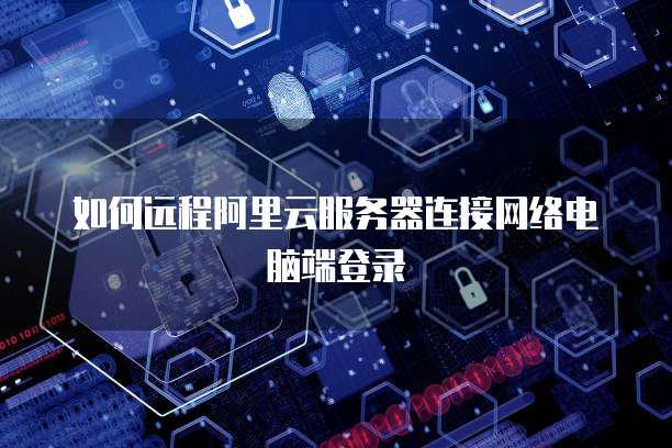 如何远程阿里云服务器连接网络电脑端登录